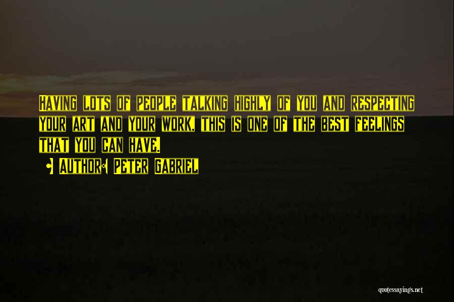 Peter Gabriel Quotes: Having Lots Of People Talking Highly Of You And Respecting Your Art And Your Work, This Is One Of The