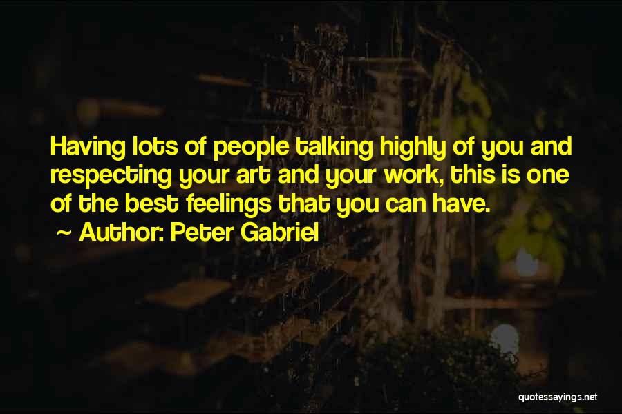 Peter Gabriel Quotes: Having Lots Of People Talking Highly Of You And Respecting Your Art And Your Work, This Is One Of The