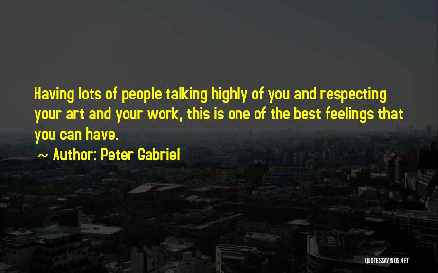 Peter Gabriel Quotes: Having Lots Of People Talking Highly Of You And Respecting Your Art And Your Work, This Is One Of The