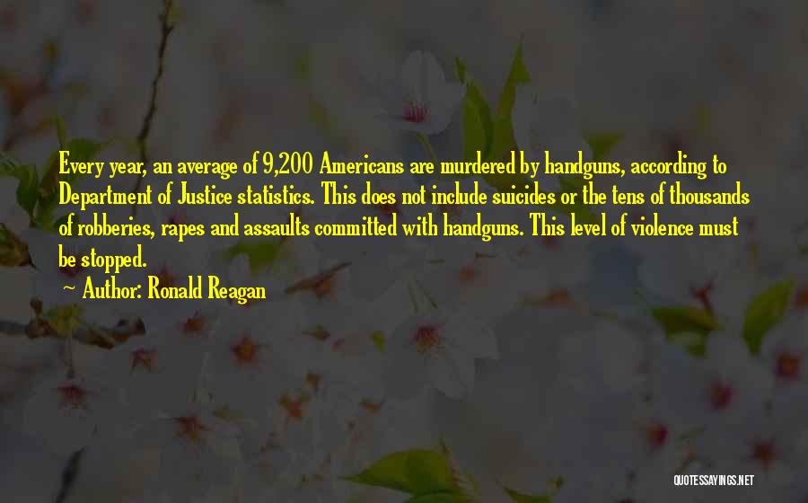 Ronald Reagan Quotes: Every Year, An Average Of 9,200 Americans Are Murdered By Handguns, According To Department Of Justice Statistics. This Does Not