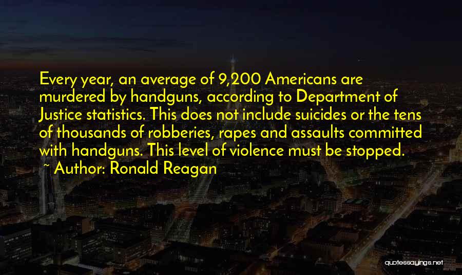 Ronald Reagan Quotes: Every Year, An Average Of 9,200 Americans Are Murdered By Handguns, According To Department Of Justice Statistics. This Does Not