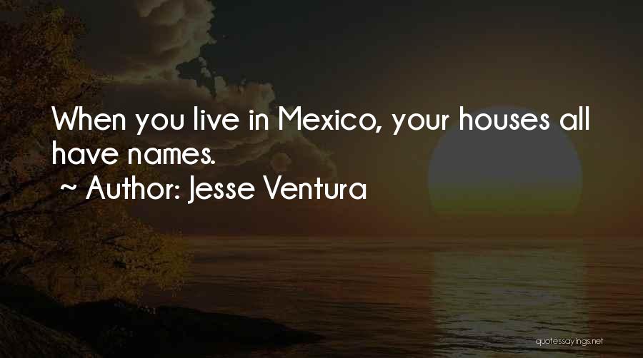 Jesse Ventura Quotes: When You Live In Mexico, Your Houses All Have Names.