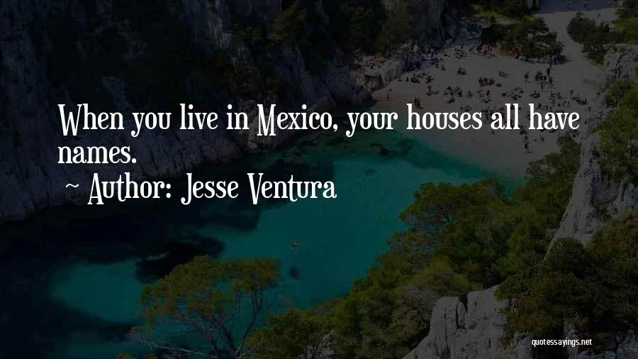 Jesse Ventura Quotes: When You Live In Mexico, Your Houses All Have Names.