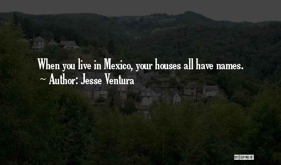 Jesse Ventura Quotes: When You Live In Mexico, Your Houses All Have Names.