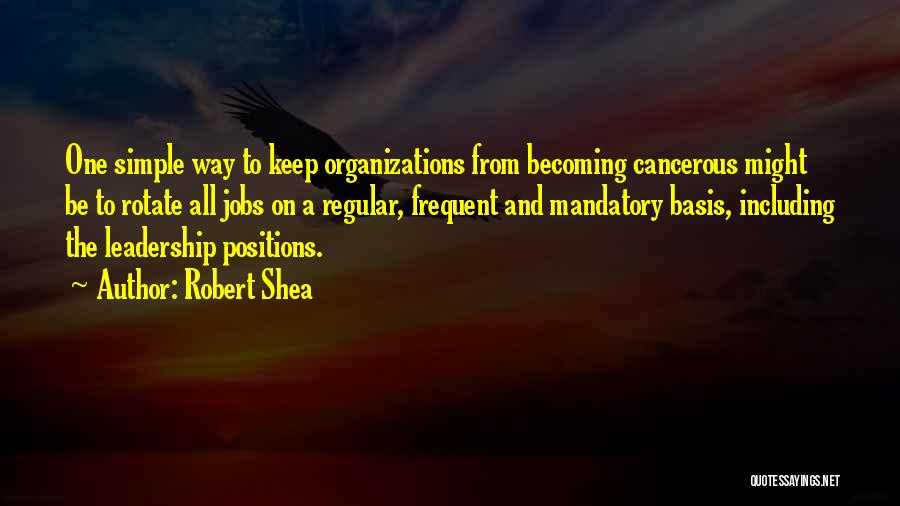 Robert Shea Quotes: One Simple Way To Keep Organizations From Becoming Cancerous Might Be To Rotate All Jobs On A Regular, Frequent And