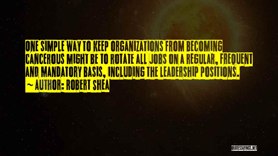 Robert Shea Quotes: One Simple Way To Keep Organizations From Becoming Cancerous Might Be To Rotate All Jobs On A Regular, Frequent And