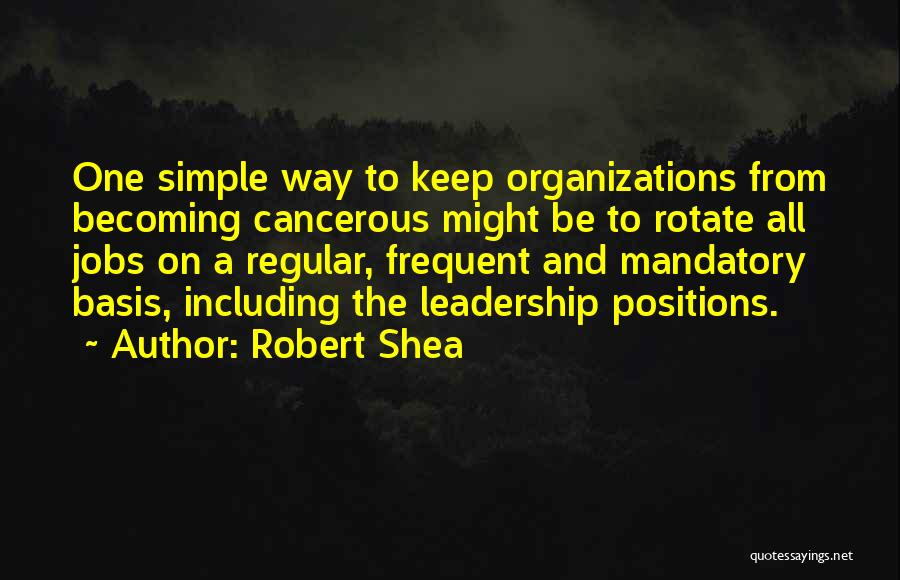 Robert Shea Quotes: One Simple Way To Keep Organizations From Becoming Cancerous Might Be To Rotate All Jobs On A Regular, Frequent And