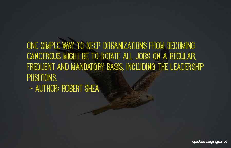 Robert Shea Quotes: One Simple Way To Keep Organizations From Becoming Cancerous Might Be To Rotate All Jobs On A Regular, Frequent And