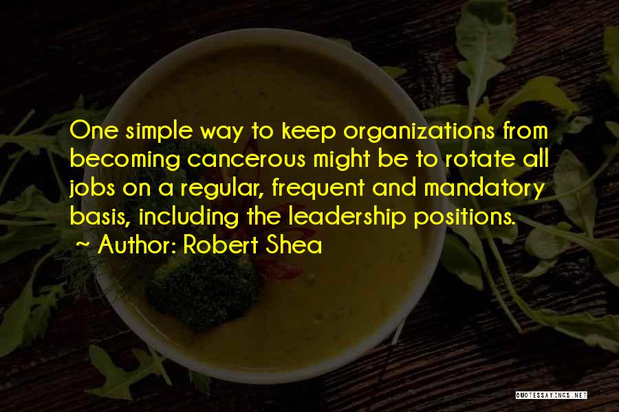 Robert Shea Quotes: One Simple Way To Keep Organizations From Becoming Cancerous Might Be To Rotate All Jobs On A Regular, Frequent And