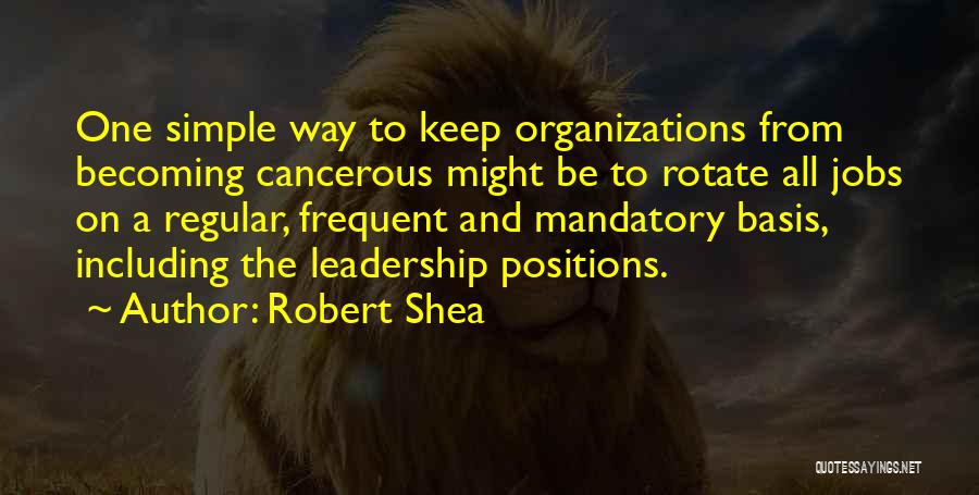 Robert Shea Quotes: One Simple Way To Keep Organizations From Becoming Cancerous Might Be To Rotate All Jobs On A Regular, Frequent And