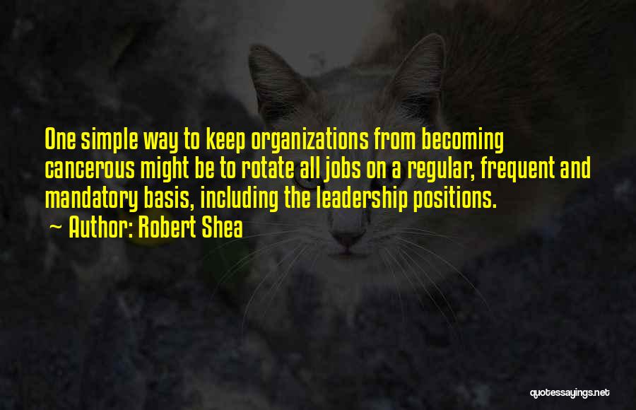 Robert Shea Quotes: One Simple Way To Keep Organizations From Becoming Cancerous Might Be To Rotate All Jobs On A Regular, Frequent And