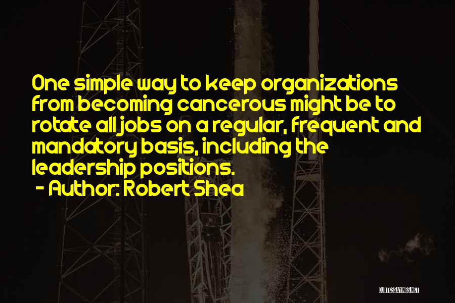 Robert Shea Quotes: One Simple Way To Keep Organizations From Becoming Cancerous Might Be To Rotate All Jobs On A Regular, Frequent And