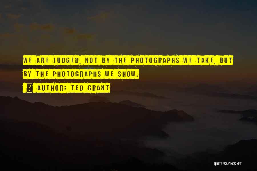 Ted Grant Quotes: We Are Judged, Not By The Photographs We Take, But By The Photographs We Show.