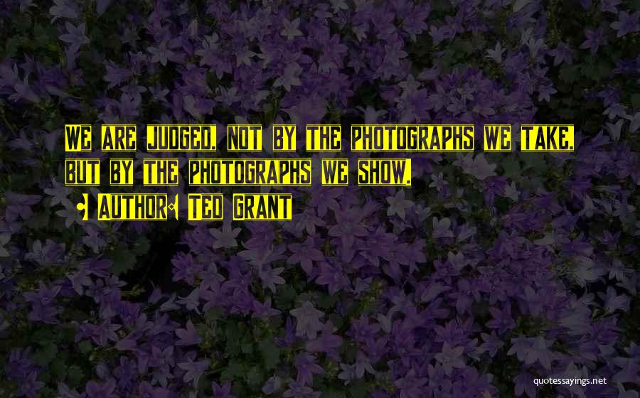Ted Grant Quotes: We Are Judged, Not By The Photographs We Take, But By The Photographs We Show.