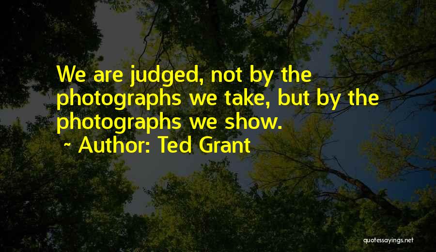 Ted Grant Quotes: We Are Judged, Not By The Photographs We Take, But By The Photographs We Show.