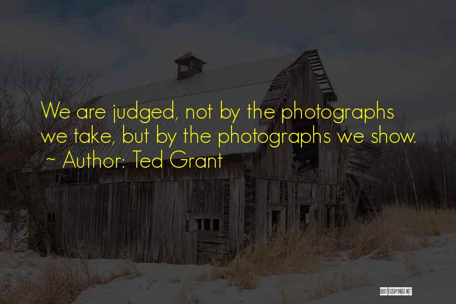 Ted Grant Quotes: We Are Judged, Not By The Photographs We Take, But By The Photographs We Show.