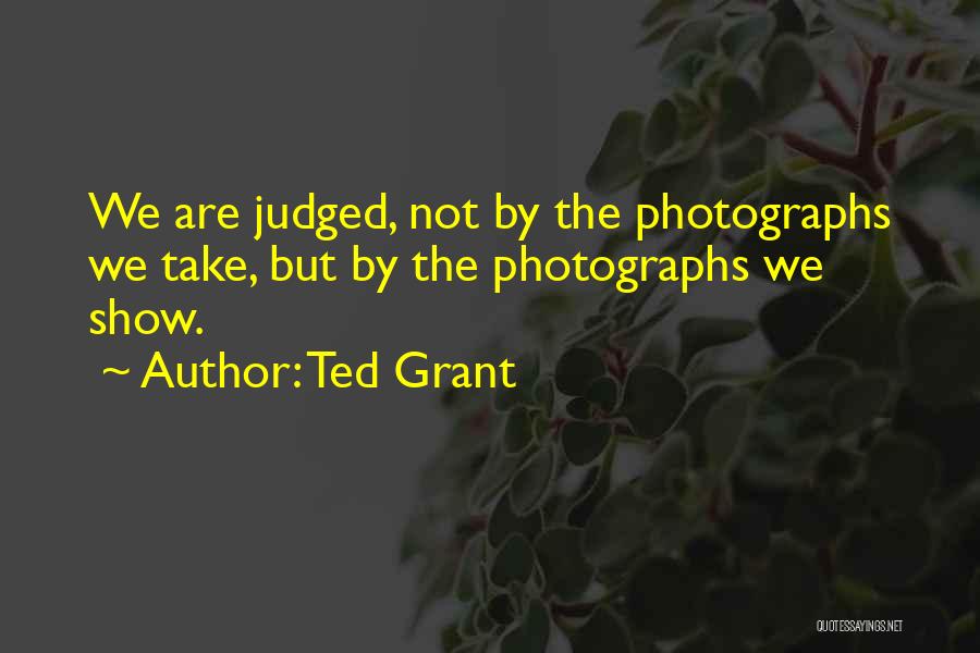 Ted Grant Quotes: We Are Judged, Not By The Photographs We Take, But By The Photographs We Show.