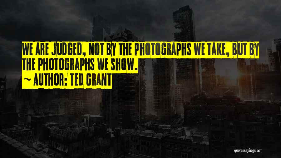 Ted Grant Quotes: We Are Judged, Not By The Photographs We Take, But By The Photographs We Show.