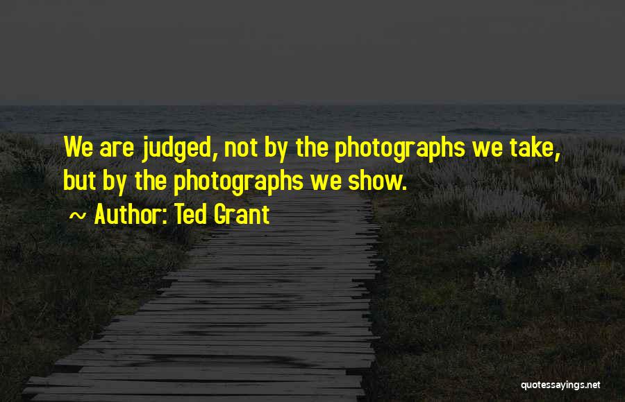 Ted Grant Quotes: We Are Judged, Not By The Photographs We Take, But By The Photographs We Show.