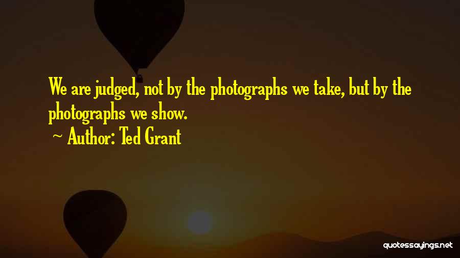 Ted Grant Quotes: We Are Judged, Not By The Photographs We Take, But By The Photographs We Show.