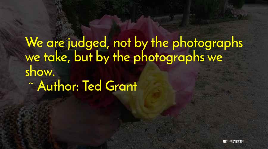 Ted Grant Quotes: We Are Judged, Not By The Photographs We Take, But By The Photographs We Show.