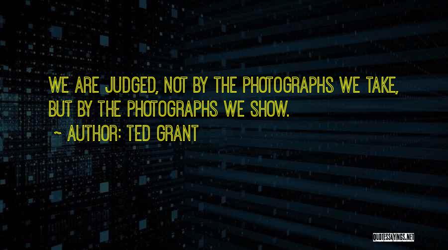 Ted Grant Quotes: We Are Judged, Not By The Photographs We Take, But By The Photographs We Show.