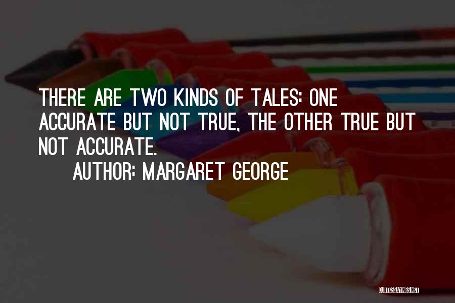 Margaret George Quotes: There Are Two Kinds Of Tales: One Accurate But Not True, The Other True But Not Accurate.