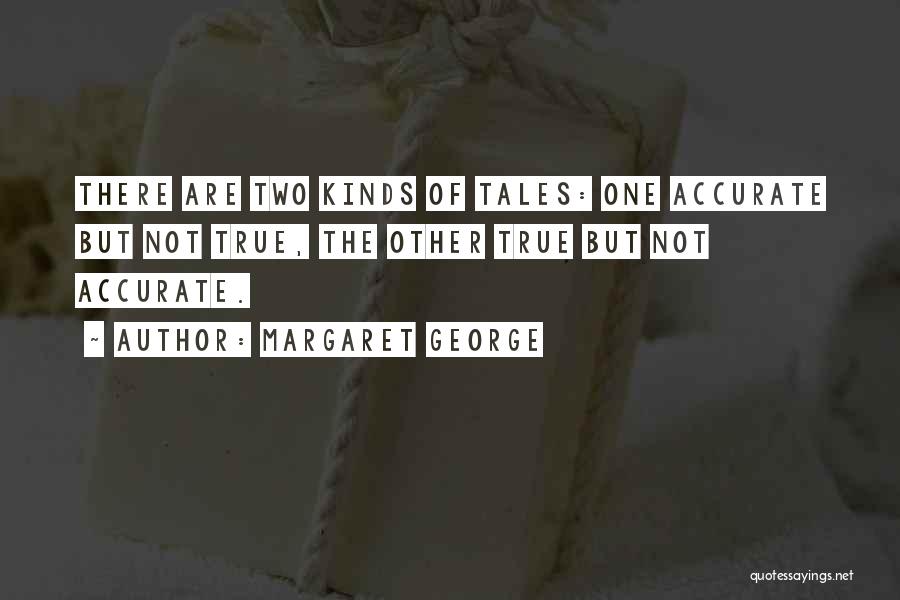 Margaret George Quotes: There Are Two Kinds Of Tales: One Accurate But Not True, The Other True But Not Accurate.