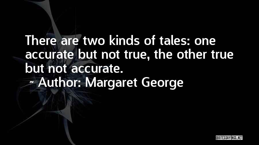 Margaret George Quotes: There Are Two Kinds Of Tales: One Accurate But Not True, The Other True But Not Accurate.