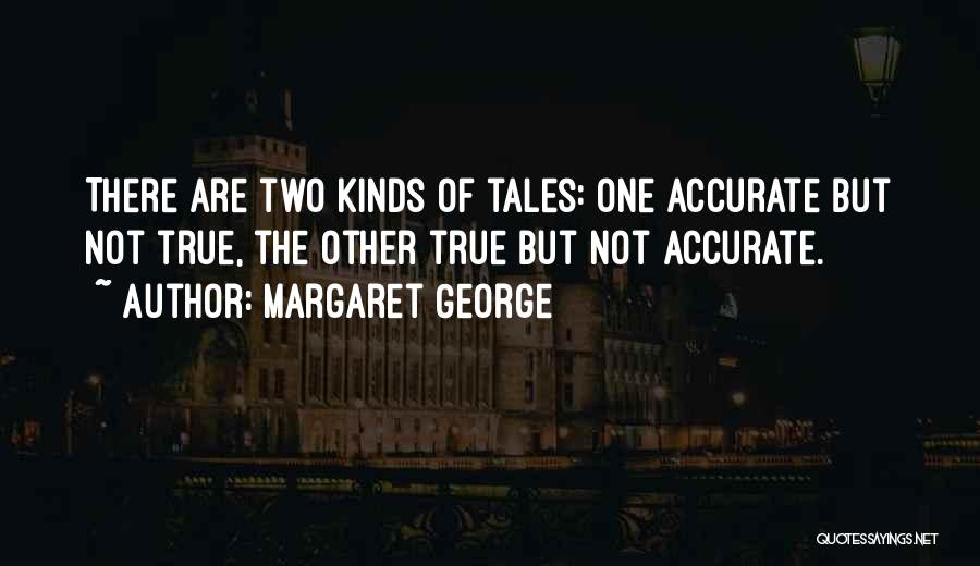 Margaret George Quotes: There Are Two Kinds Of Tales: One Accurate But Not True, The Other True But Not Accurate.