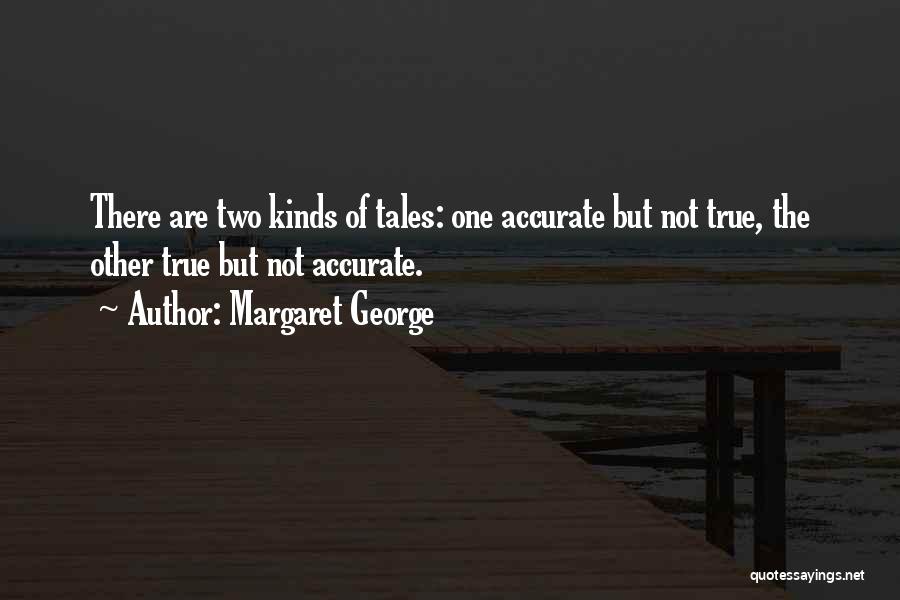 Margaret George Quotes: There Are Two Kinds Of Tales: One Accurate But Not True, The Other True But Not Accurate.