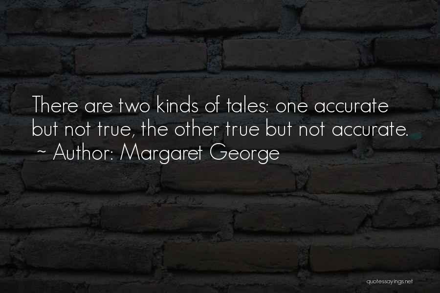 Margaret George Quotes: There Are Two Kinds Of Tales: One Accurate But Not True, The Other True But Not Accurate.