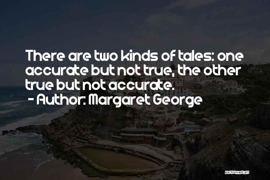 Margaret George Quotes: There Are Two Kinds Of Tales: One Accurate But Not True, The Other True But Not Accurate.