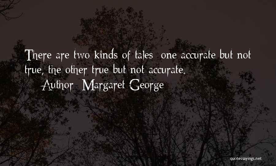Margaret George Quotes: There Are Two Kinds Of Tales: One Accurate But Not True, The Other True But Not Accurate.