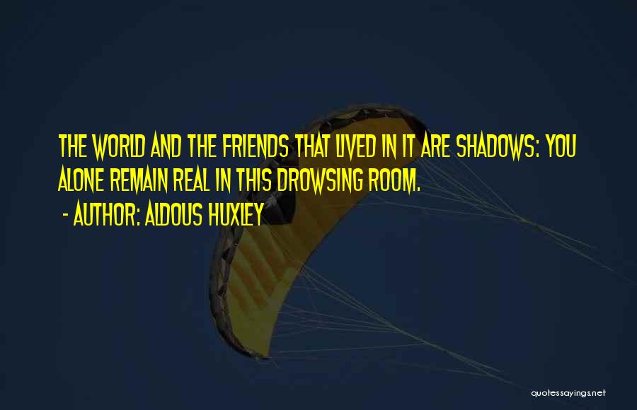 Aldous Huxley Quotes: The World And The Friends That Lived In It Are Shadows: You Alone Remain Real In This Drowsing Room.