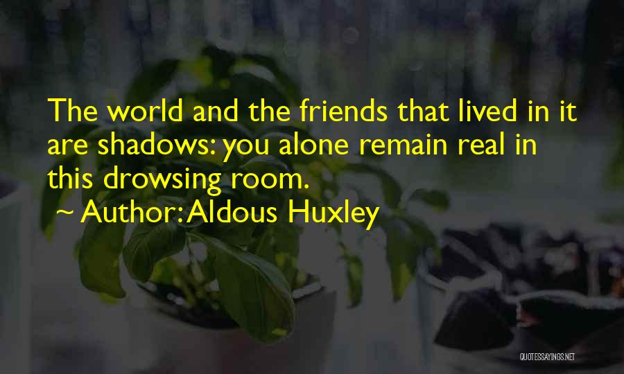 Aldous Huxley Quotes: The World And The Friends That Lived In It Are Shadows: You Alone Remain Real In This Drowsing Room.