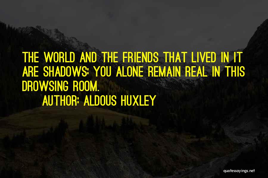 Aldous Huxley Quotes: The World And The Friends That Lived In It Are Shadows: You Alone Remain Real In This Drowsing Room.