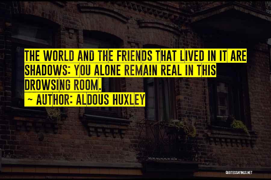 Aldous Huxley Quotes: The World And The Friends That Lived In It Are Shadows: You Alone Remain Real In This Drowsing Room.