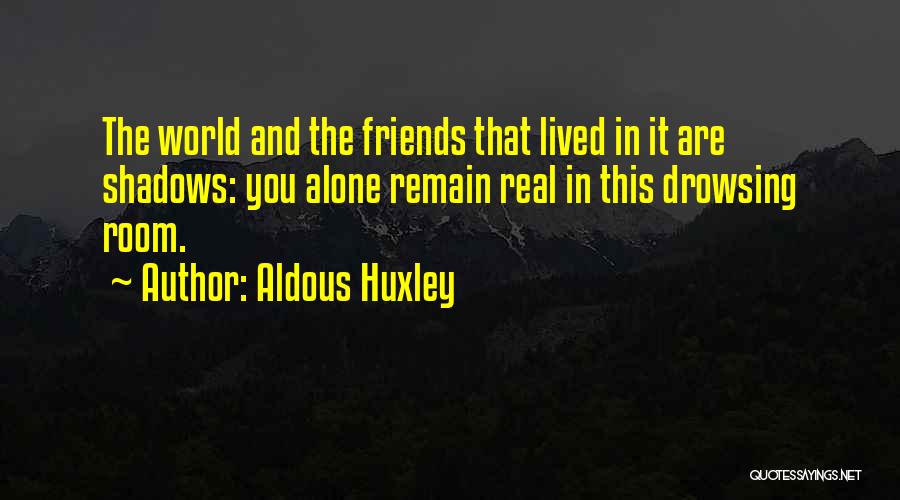 Aldous Huxley Quotes: The World And The Friends That Lived In It Are Shadows: You Alone Remain Real In This Drowsing Room.