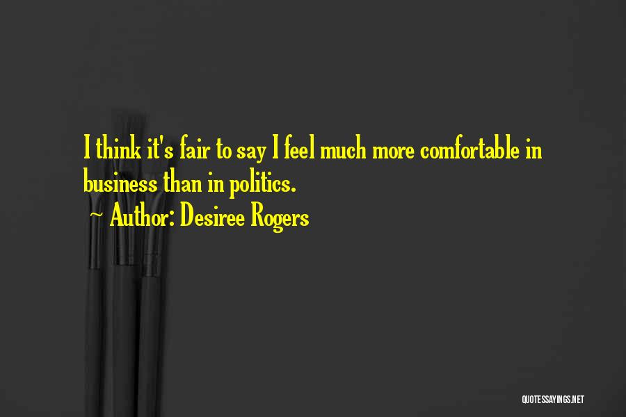 Desiree Rogers Quotes: I Think It's Fair To Say I Feel Much More Comfortable In Business Than In Politics.