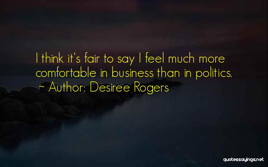 Desiree Rogers Quotes: I Think It's Fair To Say I Feel Much More Comfortable In Business Than In Politics.