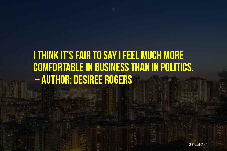 Desiree Rogers Quotes: I Think It's Fair To Say I Feel Much More Comfortable In Business Than In Politics.