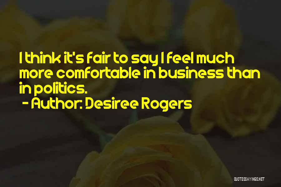 Desiree Rogers Quotes: I Think It's Fair To Say I Feel Much More Comfortable In Business Than In Politics.