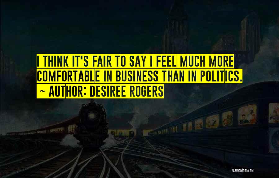 Desiree Rogers Quotes: I Think It's Fair To Say I Feel Much More Comfortable In Business Than In Politics.