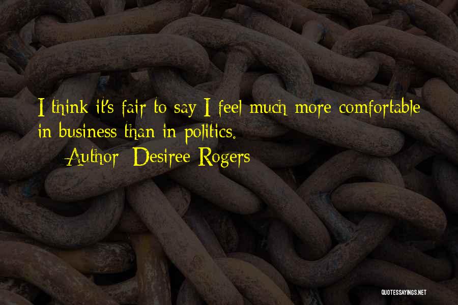 Desiree Rogers Quotes: I Think It's Fair To Say I Feel Much More Comfortable In Business Than In Politics.