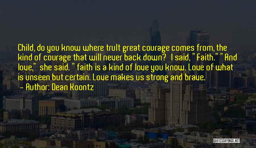 Dean Koontz Quotes: Child, Do You Know Where Trult Great Courage Comes From, The Kind Of Courage That Will Never Back Down?'i Said,