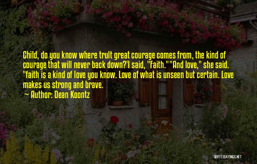 Dean Koontz Quotes: Child, Do You Know Where Trult Great Courage Comes From, The Kind Of Courage That Will Never Back Down?'i Said,