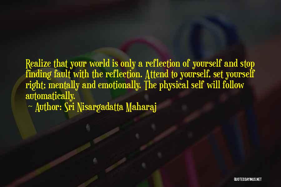 Sri Nisargadatta Maharaj Quotes: Realize That Your World Is Only A Reflection Of Yourself And Stop Finding Fault With The Reflection. Attend To Yourself,