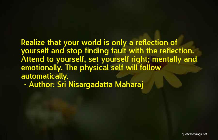 Sri Nisargadatta Maharaj Quotes: Realize That Your World Is Only A Reflection Of Yourself And Stop Finding Fault With The Reflection. Attend To Yourself,