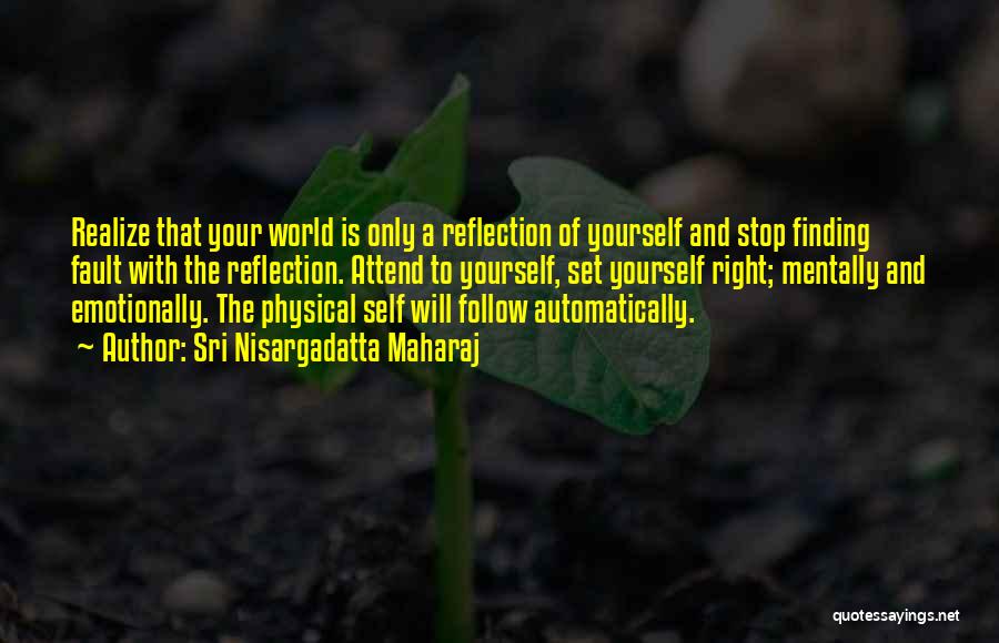 Sri Nisargadatta Maharaj Quotes: Realize That Your World Is Only A Reflection Of Yourself And Stop Finding Fault With The Reflection. Attend To Yourself,